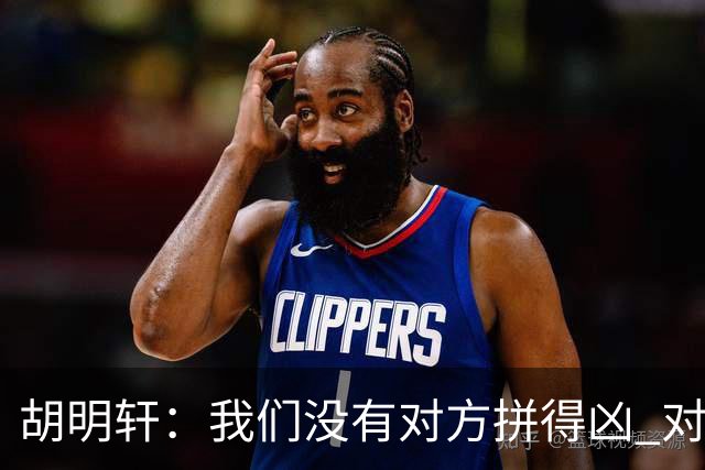 胡明轩：我们没有对方拼得凶 对困难的准备不足